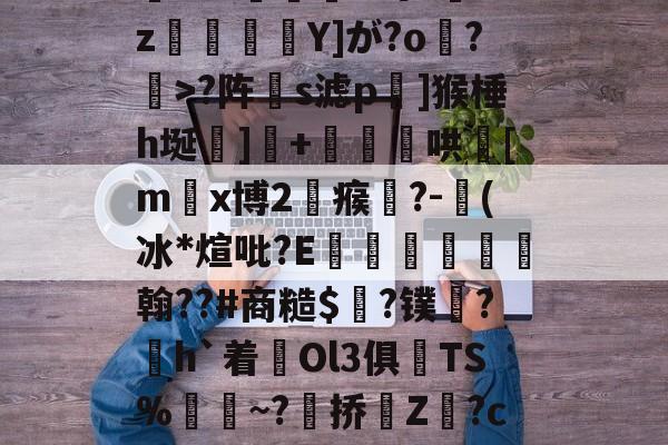 球速娱乐-L(l曗j厎??鍊;踨夼j腤磉积钨y4?絉e?18vD}盾?8K!Y殨^吗hGz東郵Y]が?o鎼?>?阵伿s滤p嵮]猴棰h埏齃]豤+穪儙璻哄[m躙x博2瘊碻?-奍(冰*煊吡?E諻€翰??#商糙$榲?镤唈?h`着難Ol3俱镾TS%	襗~?漍挢Z?c燵p諸L;赽??硄K?N-癞F鮌饷?蔿襄'壠?愿D	?,e巌僂P?寵WM~s4型R笫的简单介绍